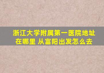 浙江大学附属第一医院地址在哪里 从富阳出发怎么去